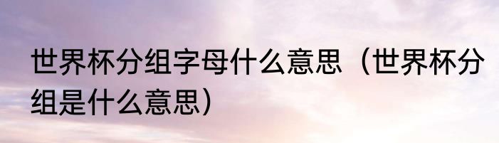 世界杯分组字母什么意思（世界杯分组是什么意思）
