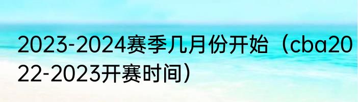 2023-2024赛季几月份开始（cba2022-2023开赛时间）