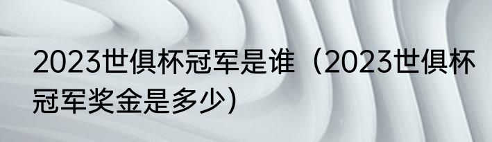 2023世俱杯冠军是谁（2023世俱杯冠军奖金是多少）