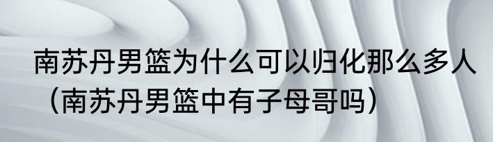 南苏丹男篮为什么可以归化那么多人（南苏丹男篮中有子母哥吗）