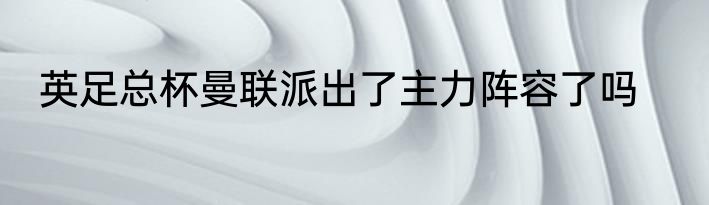 英足总杯曼联派出了主力阵容了吗