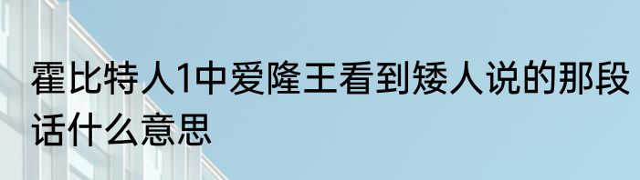 霍比特人1中爱隆王看到矮人说的那段话什么意思