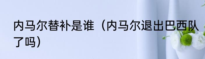 内马尔替补是谁（内马尔退出巴西队了吗）