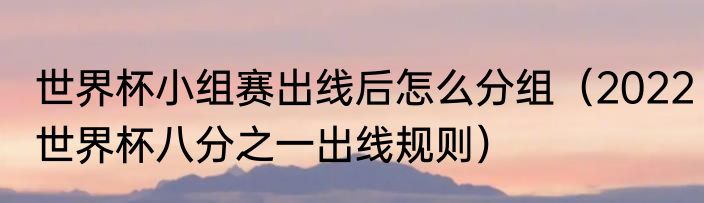 世界杯小组赛出线后怎么分组（2022世界杯八分之一出线规则）