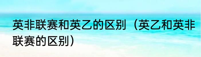 英非联赛和英乙的区别（英乙和英非联赛的区别）