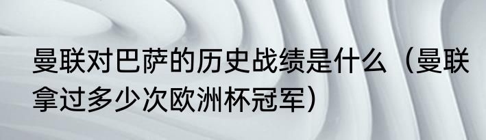 曼联对巴萨的历史战绩是什么（曼联拿过多少次欧洲杯冠军）