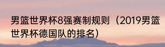 男篮世界杯8强赛制规则（2019男篮世界杯德国队的排名）