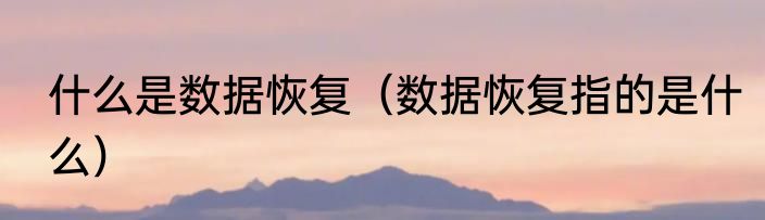 什么是数据恢复（数据恢复指的是什么）