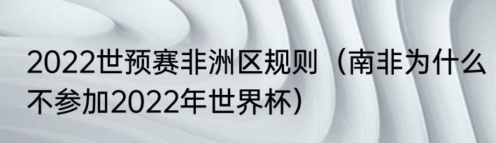 2022世预赛非洲区规则（南非为什么不参加2022年世界杯）