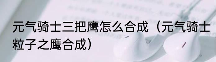 元气骑士三把鹰怎么合成（元气骑士粒子之鹰合成）