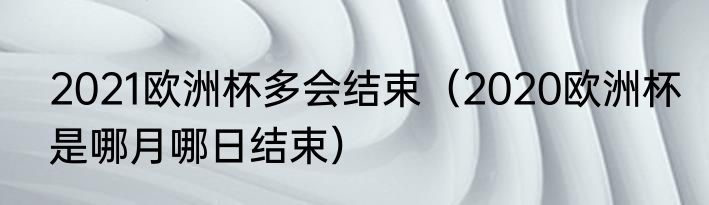 2021欧洲杯多会结束（2020欧洲杯是哪月哪日结束）