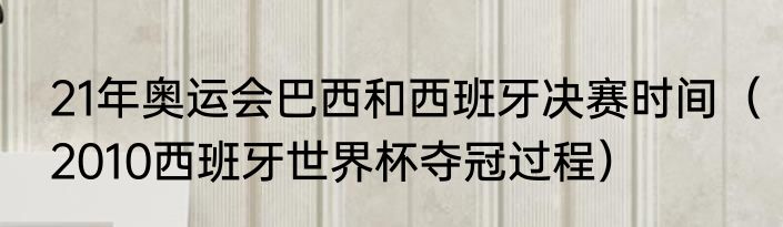 21年奥运会巴西和西班牙决赛时间（2010西班牙世界杯夺冠过程）