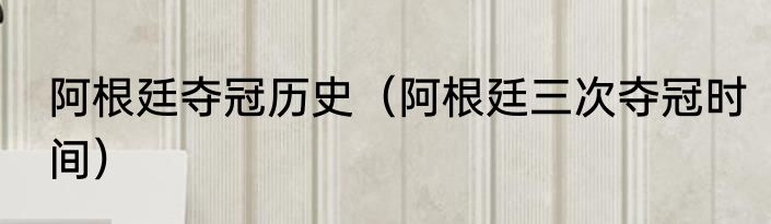 阿根廷夺冠历史（阿根廷三次夺冠时间）