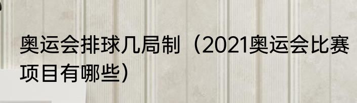 奥运会排球几局制（2021奥运会比赛项目有哪些）