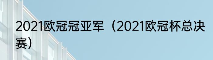 2021欧冠冠亚军（2021欧冠杯总决赛）