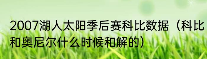2007湖人太阳季后赛科比数据（科比和奥尼尔什么时候和解的）
