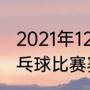 2021年12月份还有哪些乒乓球赛（乒乓球比赛赛程2021）
