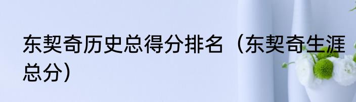 东契奇历史总得分排名（东契奇生涯总分）