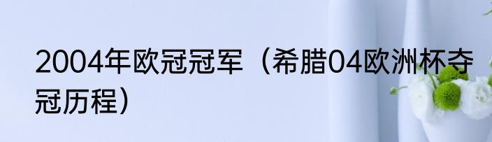 2004年欧冠冠军（希腊04欧洲杯夺冠历程）