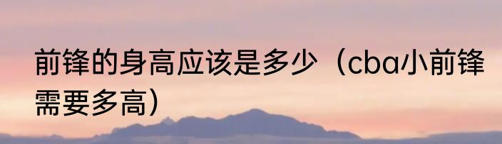 前锋的身高应该是多少（cba小前锋需要多高）