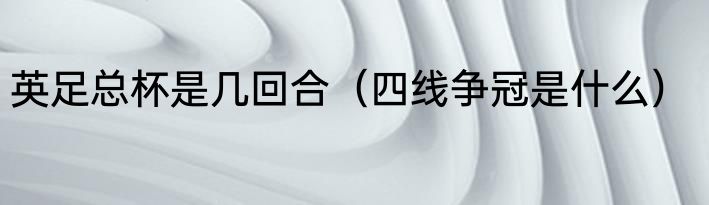 英足总杯是几回合（四线争冠是什么）