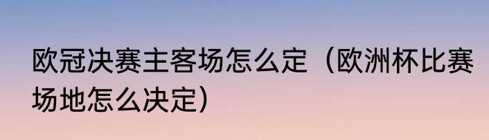 欧冠决赛主客场怎么定（欧洲杯比赛场地怎么决定）