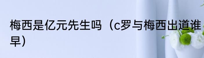 梅西是亿元先生吗（c罗与梅西出道谁早）