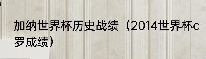 加纳世界杯历史战绩（2014世界杯c罗成绩）