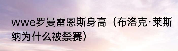 wwe罗曼雷恩斯身高（布洛克·莱斯纳为什么被禁赛）