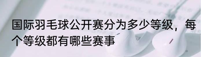 国际羽毛球公开赛分为多少等级，每个等级都有哪些赛事