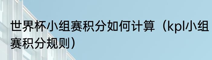 世界杯小组赛积分如何计算（kpl小组赛积分规则）