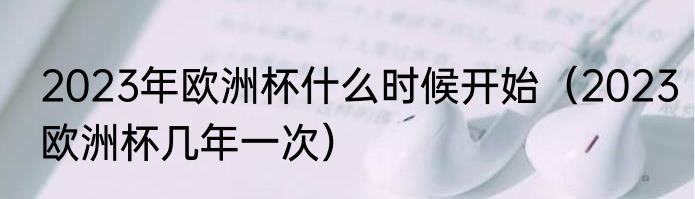 2023年欧洲杯什么时候开始（2023欧洲杯几年一次）