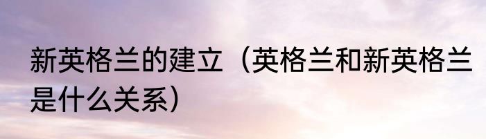 新英格兰的建立（英格兰和新英格兰是什么关系）