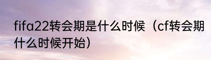 fifa22转会期是什么时候（cf转会期什么时候开始）