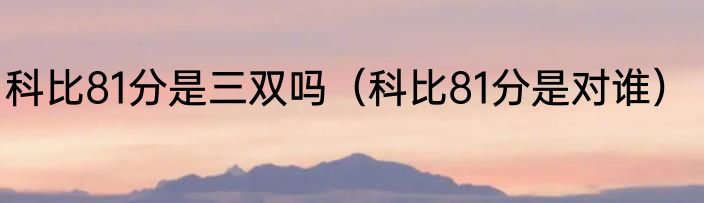 科比81分是三双吗（科比81分是对谁）