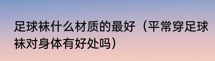足球袜什么材质的最好（平常穿足球袜对身体有好处吗）