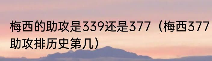 梅西的助攻是339还是377（梅西377助攻排历史第几）