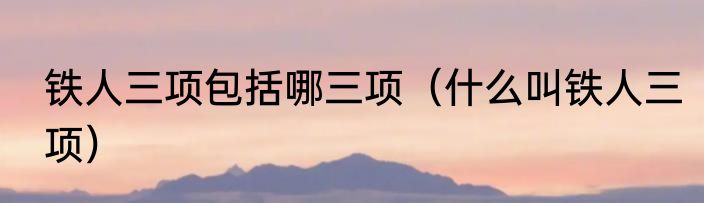 铁人三项包括哪三项（什么叫铁人三项）