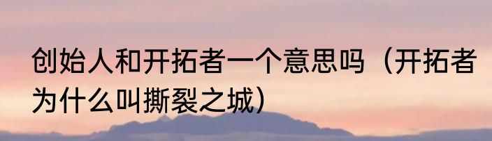 创始人和开拓者一个意思吗（开拓者为什么叫撕裂之城）