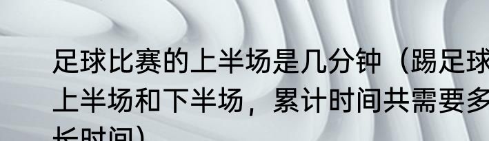 足球比赛的上半场是几分钟（踢足球上半场和下半场，累计时间共需要多长时间）