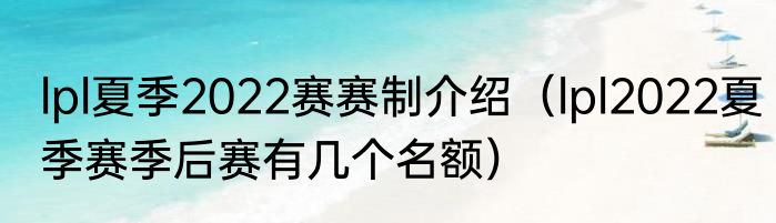 lpl夏季2022赛赛制介绍（lpl2022夏季赛季后赛有几个名额）