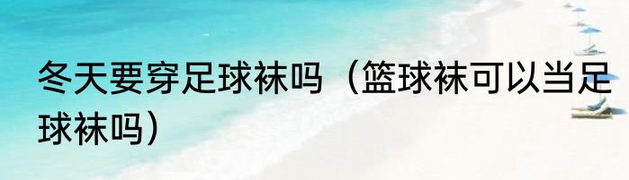冬天要穿足球袜吗（篮球袜可以当足球袜吗）