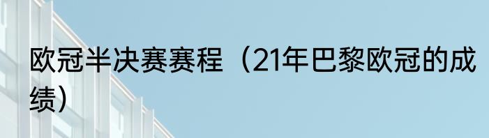 欧冠半决赛赛程（21年巴黎欧冠的成绩）