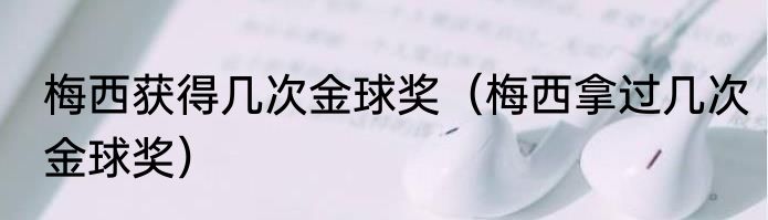 梅西获得几次金球奖（梅西拿过几次金球奖）