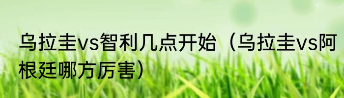 乌拉圭vs智利几点开始（乌拉圭vs阿根廷哪方厉害）