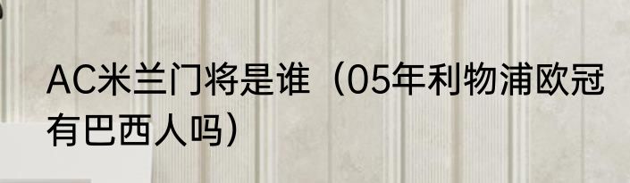 AC米兰门将是谁（05年利物浦欧冠有巴西人吗）