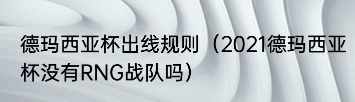 德玛西亚杯出线规则（2021德玛西亚杯没有RNG战队吗）