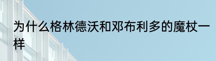 为什么格林德沃和邓布利多的魔杖一样