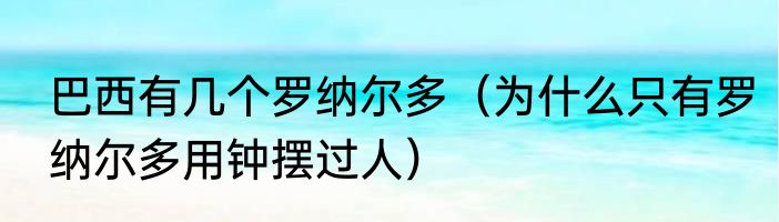 巴西有几个罗纳尔多（为什么只有罗纳尔多用钟摆过人）