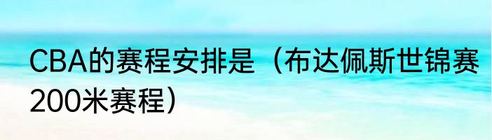 CBA的赛程安排是（布达佩斯世锦赛200米赛程）